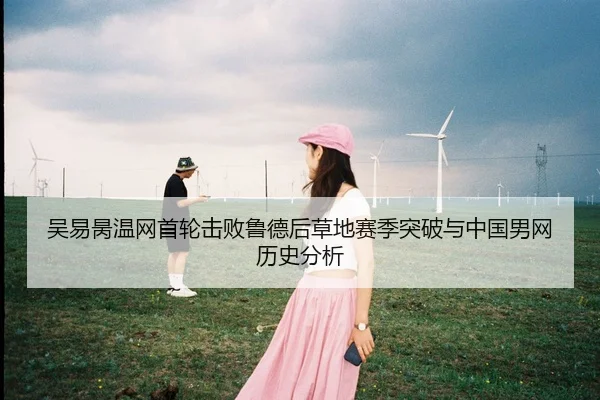 吴易昺温网首轮击败鲁德后草地赛季突破与中国男网历史分析